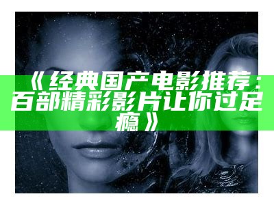 《经典国产电影推荐：百部精彩影片让你过足瘾》