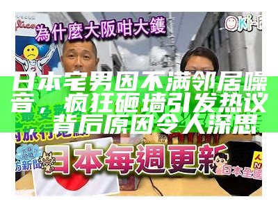 日本宅男因不满邻居噪音，疯狂砸墙引发热议，背后根本原因令人深思