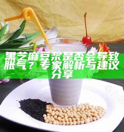 黑芝麻豆浆是否会导致胀气？专家解析与建议分享