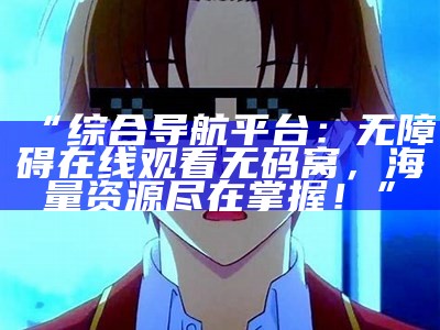 “综合导航平台：无障碍在线观看无码窝，海量资源尽在掌握！”