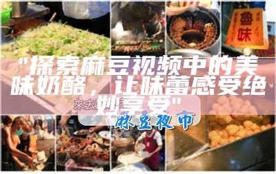 "探索麻豆视频中的美味奶酪，让味蕾感受绝妙享受"