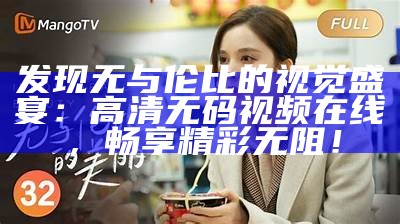 发现无与伦比的视觉盛宴：高清无码视频在线，畅享精彩无阻！