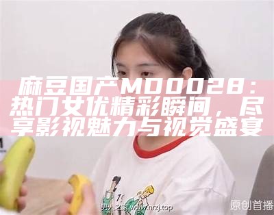 麻豆国产MD0028：热门女优精彩瞬间，尽享影视魅力与视觉盛宴