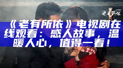 《老有所依》电视剧在线观看：感人故事，温暖人心，值得一看！