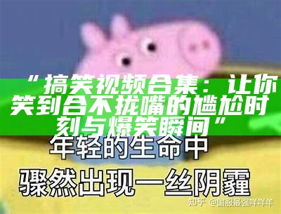 “搞笑视频合集：让你笑到合不拢嘴的尴尬时刻与爆笑瞬间”