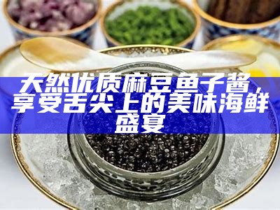 天然优质麻豆鱼子酱，享受舌尖上的美味海鲜盛宴