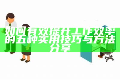 如何有效提升工作效率的五种实用技巧与方法分享