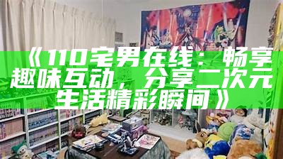 《110宅男在线：畅享趣味互动，分享二次元生活精彩瞬间》